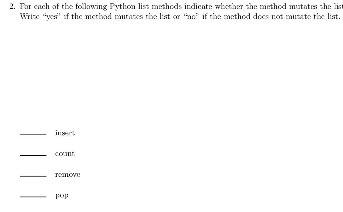 2. For each of the following Python list methods indicate whether the method mutates the list
Write "yes" if the method mutates the list or "no" if the method does not mutate the list.
insert
count
remove
pop