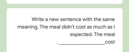 Write a new sentence with the same
meaning. The meal didn't cost as much as I
expected. The meal
cost
