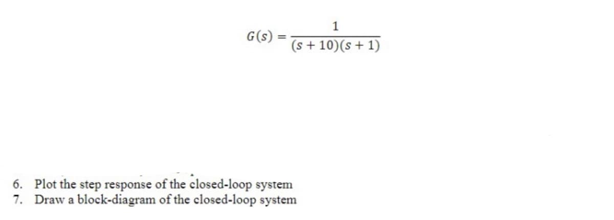 1
G(s)
(s + 10)(s+ 1)
6. Plot the step response of the closed-loop system
7. Draw a block-diagram of the closed-loop system
