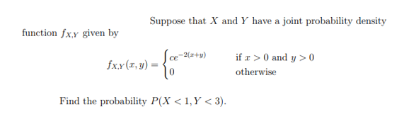 function fx,y given by
Suppose that X and Y have a joint probability density
Ice-2(x+y)
fxx (x,y) = {
Find the probability P(X < 1, Y <3).
if z> 0 and y> 0
otherwise