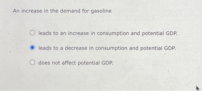 An increase in the demand for gasoline
O leads to an increase in consumption and potential GDP.
leads to a decrease in consumption and potential GDP.
does not affect potential GDP.