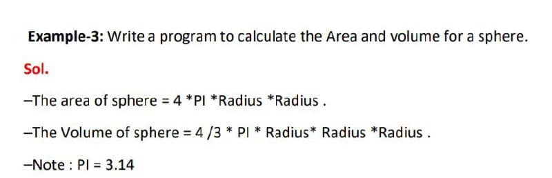 Example-3: Write a program to calculate the Area and volume for a sphere.
Sol.
-The area of sphere = 4 *PI *Radius *Radius.
-The Volume of sphere = 4/3 * PI * Radius* Radius *Radius .
-Note : PI = 3.14
