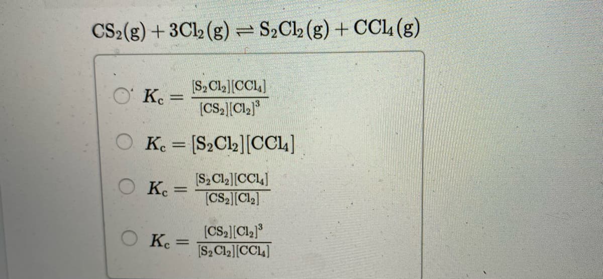 CS2(g) + 3Cl2 (g) S2Cl2 (g) + CCL (g)
|S, CL,][CCL,]
O Ko =
(CS,Cl,*
O K [S2Cl2][CL]
[S, Cla][CCL]
O K.
[CS.Cl]
(CSa[Cl,
[S,Cla][CCL4]
Ke =
