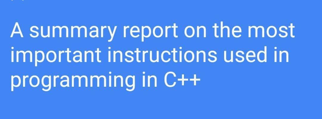A summary report on the most
important instructions used in
programming in C++
