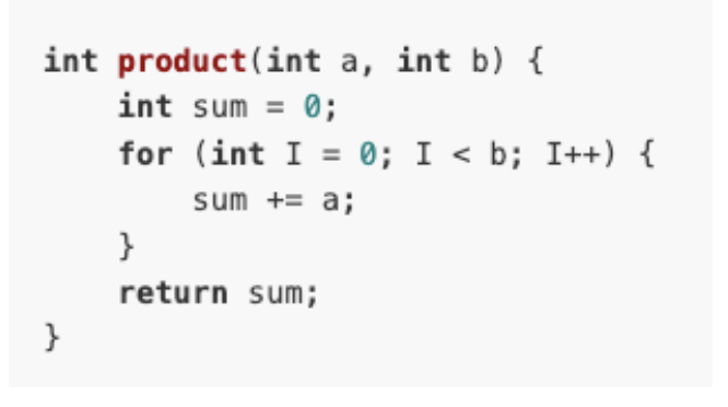 int product (int a, int b) {
int sum = 0;
}
for (int I = 0; I < b; I++) {
sum += a;
}
return sum;