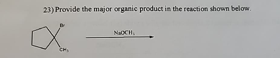 23) Provide the major organic product in the reaction shown below.
Br
CH3
NaOCH;