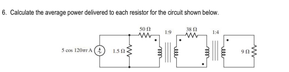6. Calculate the average power delivered to each resistor for the circuit shown below.
38 Ω
50 Ω
www
5 cos 120mt A (
Μ
1.5Ω.
elle
1:9
elle
1:4
9Ω