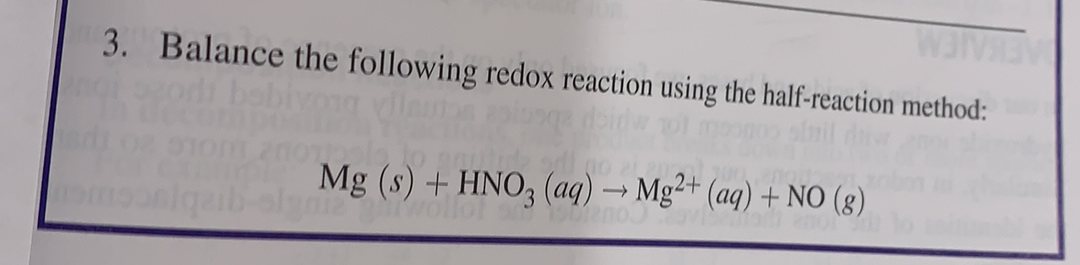 EKAIEM
3. Balance the following redox reaction using the half-reaction method:
obivono
Mg (s) + HNO, (aq) → Mg2²+ (aq) + NO (g)
moniqaib-olgn
