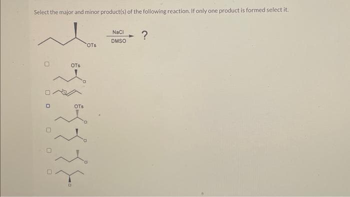 Select the major and minor product(s) of the following reaction. If only one product is formed select it.
O
OTS
OTS
OTs
00000
१३३६
NaCl
DMSO
?