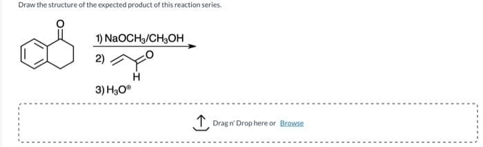 Draw the structure of the expected product of this reaction series.
1) NaOCH3/CH3OH
2)
3) H30Ⓡ
H
↑
Drag n' Drop here or Browse