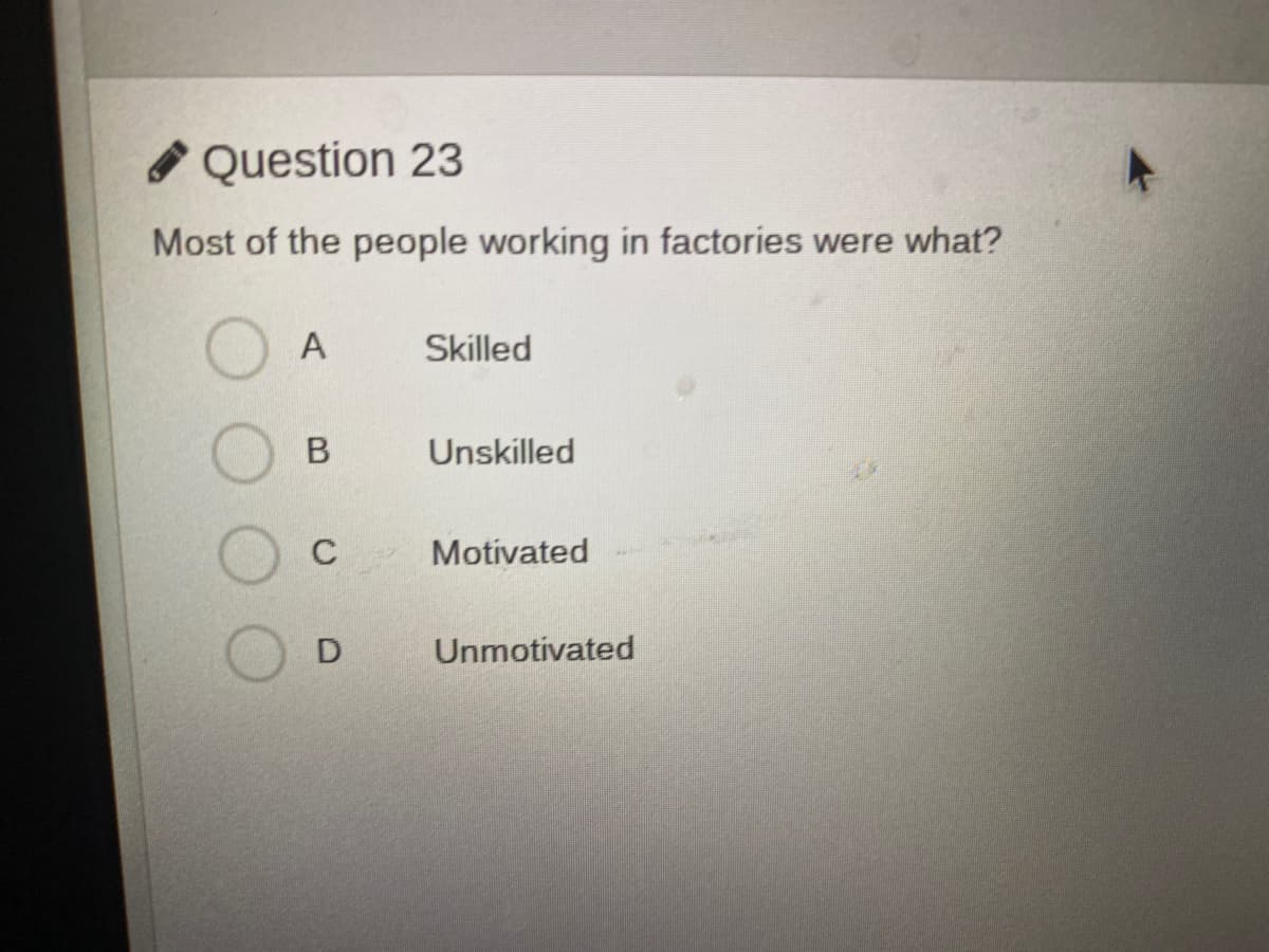 O Question 23
Most of the people working in factories were what?
A
Skilled
Unskilled
C
Motivated
Unmotivated
