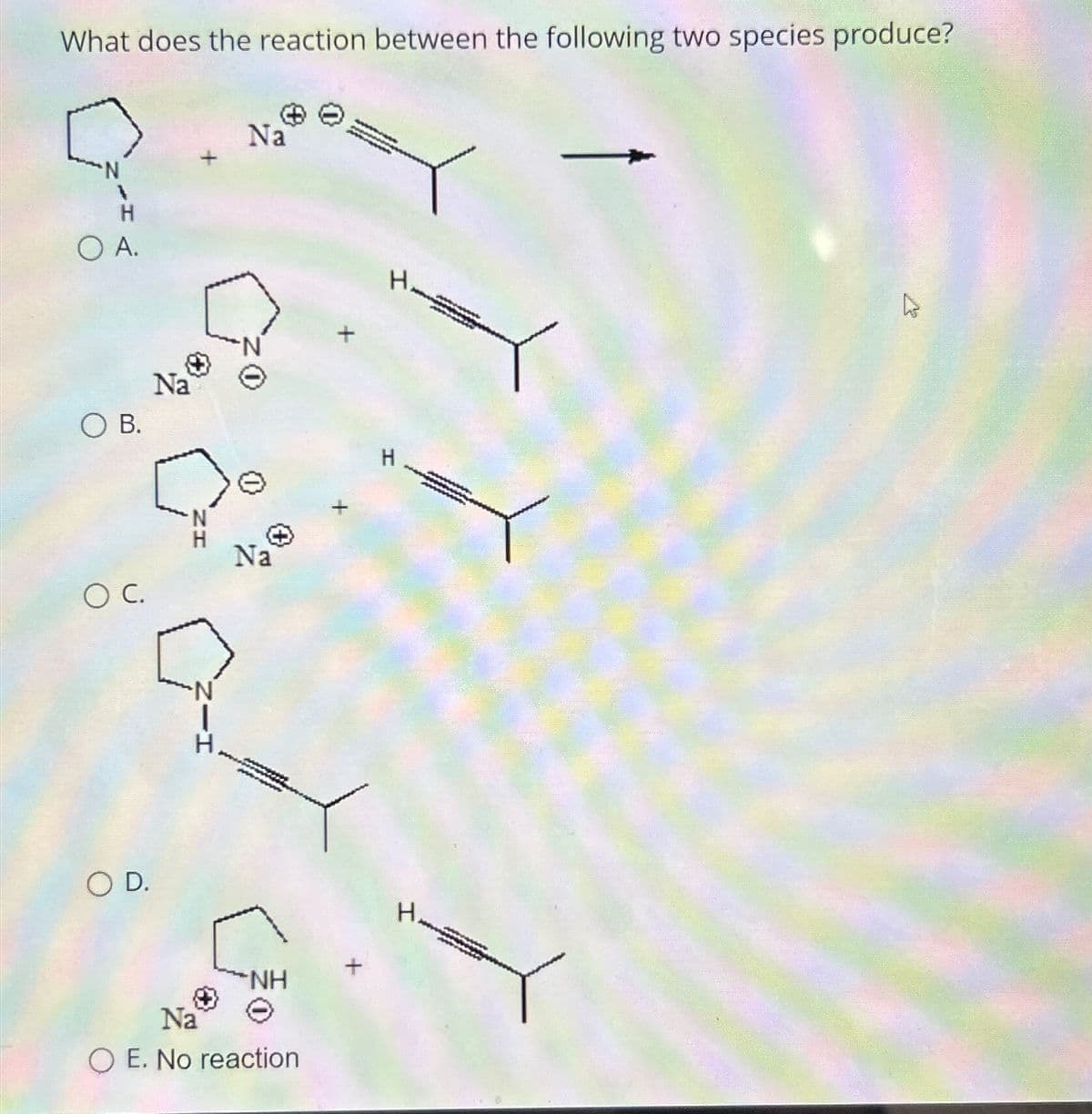 What does the reaction between the following two species produce?
다양
H
O A.
O B.
OC.
O D.
Na
N
Na
- NH
Na
OE. No reaction
H
H
R