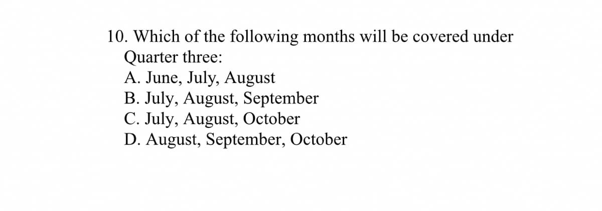 10. Which of the following months will be covered under
Quarter three:
A. June, July, August
B. July, August, September
C. July, August, October
D. August, September, October

