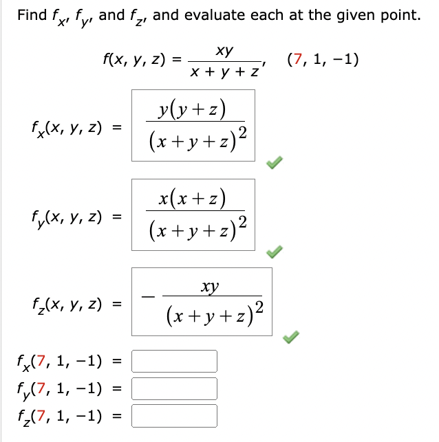 Find fx, fy, and f, and evaluate each at the given point.
xy
x+y+z
f(x, y, z) =
fx(x, y, z)=
fy(x, y, z) =
f₂(x, y, z) =
fx(7, 1, -1) =
fy(7, 1, -1) =
f₂(7, 1, -1) =
y(y+z)
(x+y+z)²
2
x(x+z)
(x+y+z) ²
T
xy
(x+y+z)²
2
(7, 1, -1)