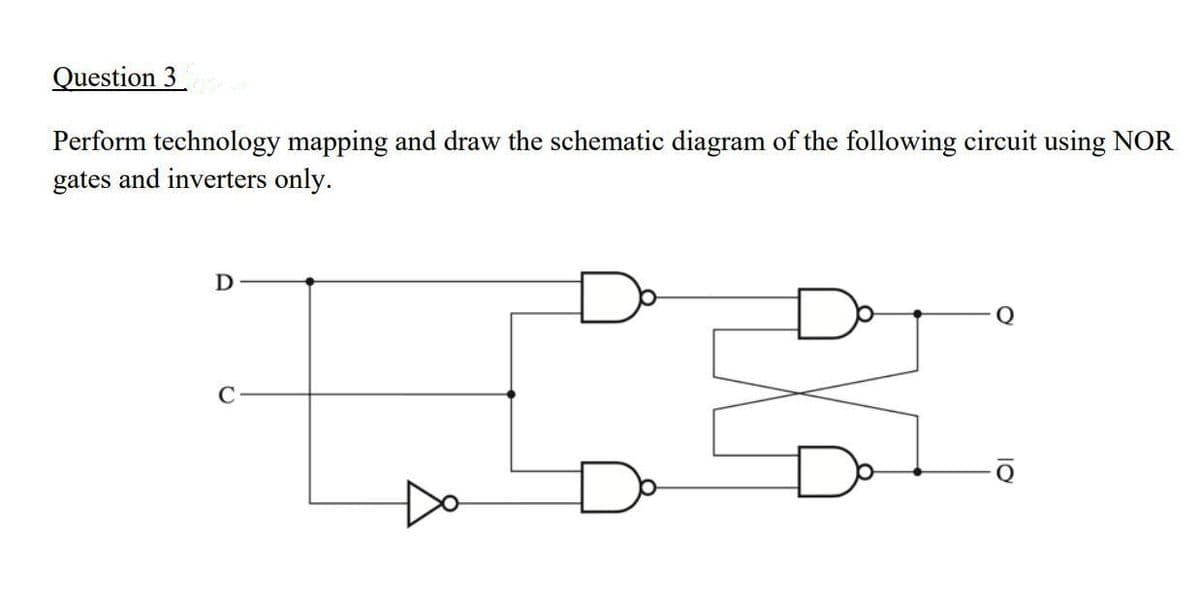 Question 3
Perform technology mapping and draw the schematic diagram of the following circuit using NOR
gates and inverters only.
Do
