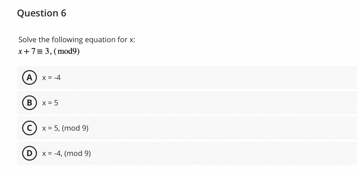 Question 6
Solve the following equation for x:
x + 7 = 3, (mod9)
A
B
X = -4
D
X = 5
(C) x = 5, (mod 9)
x = -4, (mod 9)