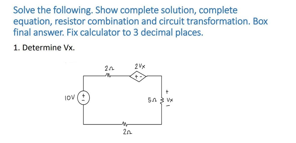 Solve the following. Show complete solution, complete
equation, resistor combination and circuit transformation. Box
final answer. Fix calculator to 3 decimal places.
1. Determine Vx.
IOV
2502
-M
252
2 VX
+
52
+
VX