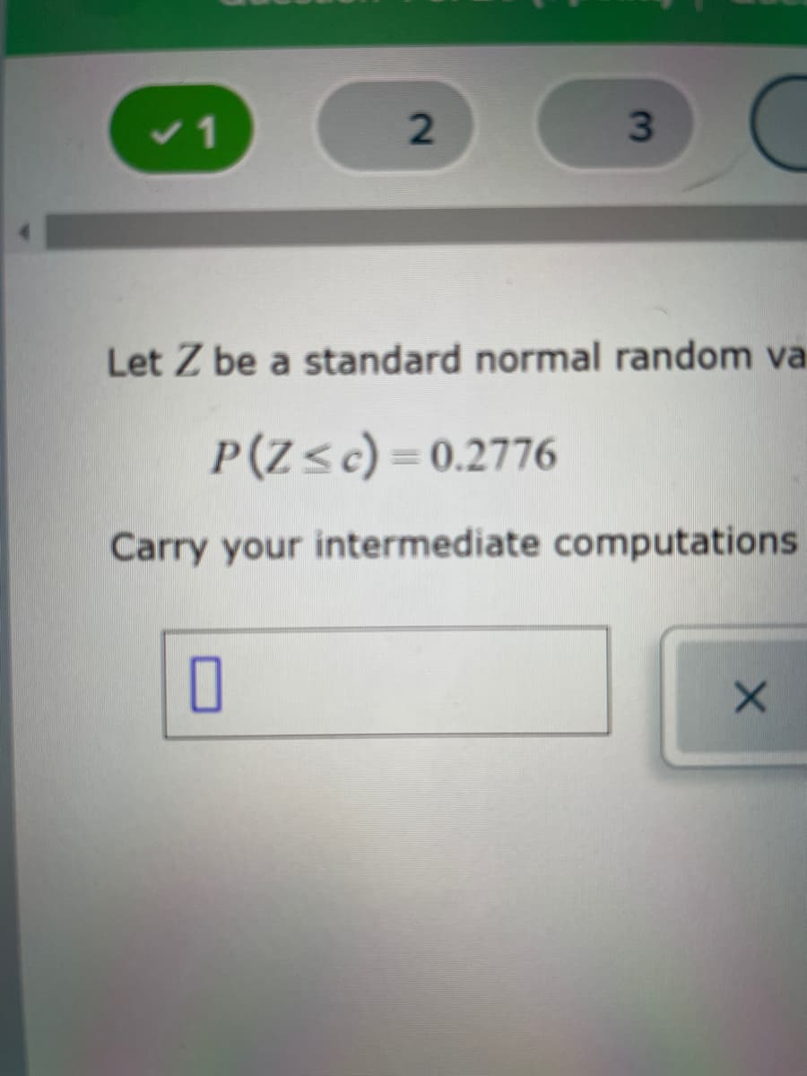 v1
Let Z be a standard normal random va
P(Z<c) = 0.2776
Carry your intermediate computations
