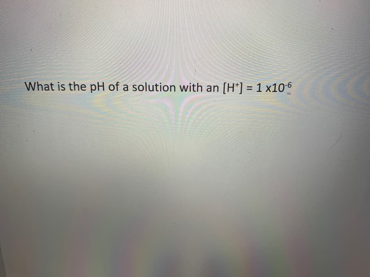 What is the pH of a solution with an [H*] = 1 x106
%3D
