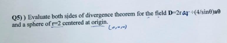 Q5)) Evaluate both sides of divergence theorem for the field D=2ra +(4/sin0)a0
and a sphere of r-2 centered at origin.
(0,010)