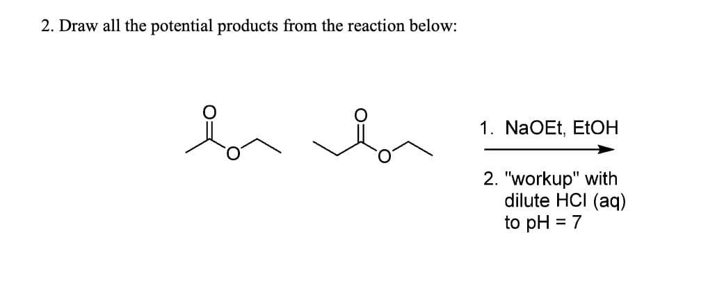 2. Draw all the potential products from the reaction below:
1. NaOEt, EtOH
2. "workup" with
dilute HCI (aq)
to pH = 7