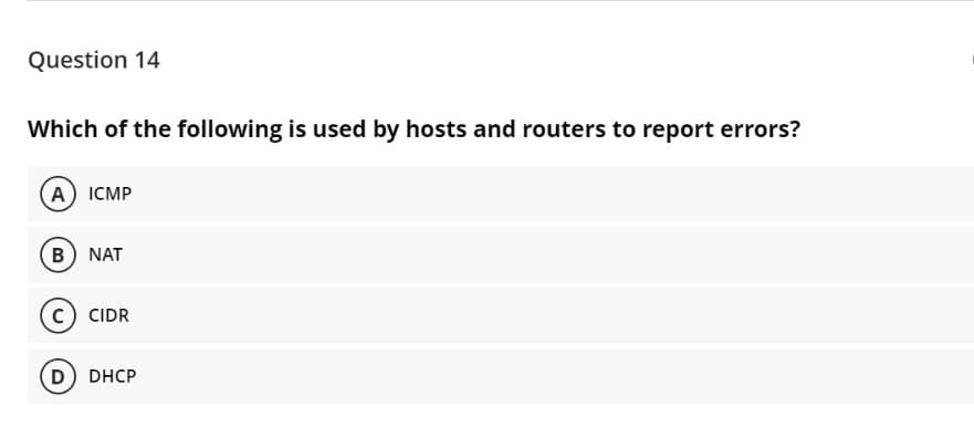 Question 14
Which of the following is used by hosts and routers to report errors?
А) ICMP
в) NAT
c) CIDR
D) DHCP
