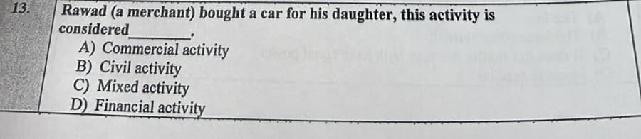 13.
Rawad (a merchant) bought a car for his daughter, this activity is
considered
A) Commercial activity
B) Civil activity
C) Mixed activity
D) Financial activity