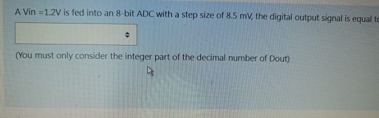 A Vin = 1.2V is fed into an 8-bit ADC with a step size of 8.5 mV, the digital output signal is equal to
(You must only consider the integer part of the decimal number of Dout)
4