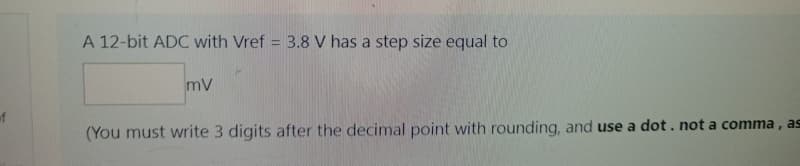 of
A 12-bit ADC with Vref = 3.8 V has a step size equal to
mv
(You must write 3 digits after the decimal point with rounding, and use a dot. not a comma, as