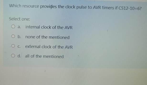 Which resource provides the clock pulse to AVR timers if CS12-10=6?
Select one:
O a.
internal clock of the AVR
O b.
none of the mentioned
.O c. external clock of the AVR
O d. all of the mentioned