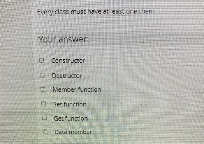 Every class must have at least one them:
Your answer:
O Constructor
O Destructor
口
Member function
OSet function
口
Get function
O Data member
