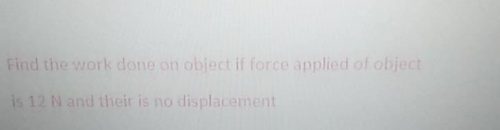 Find the work done on object if force applied of object
is 12 N and their is no displacement