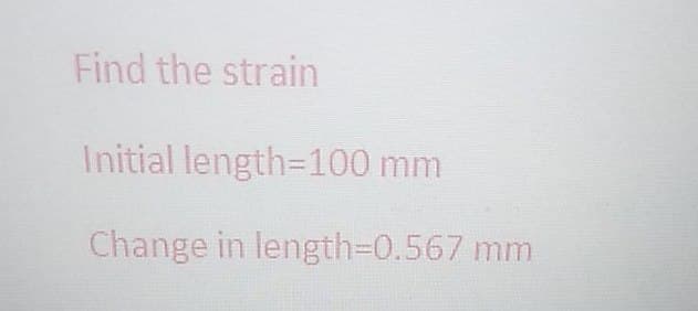 Find the strain
Initial length=100 mm
Change in length=0.567 mm