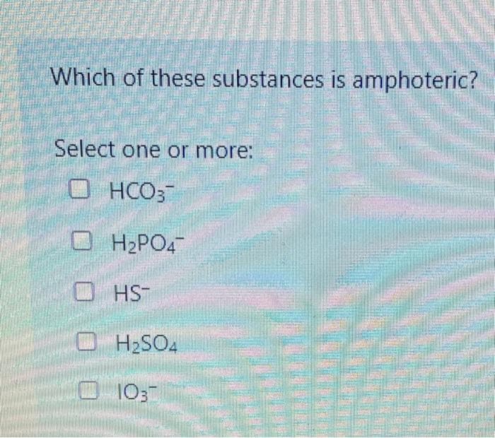 Which of these substances is amphoteric?
Select one or more:
HCO3
OH₂PO4
HS-
H₂SO4
1037