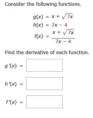 Consider the following functions.
g(x) = x + 7x
h(x)
= 7x - 4
x + V7x
f(x)
7x - 4
Find the derivative of each function.
g'(x)
h'(x)
f'(x)
