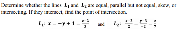 Determine whether the lines L1 and L2 are equal, parallel but not equal, skew, or
intersecting. If they intersect, find the point of intersection.
L2: ==;
z-2
x-2
y-3
L1: x = -y +1 = and
3
NIN
