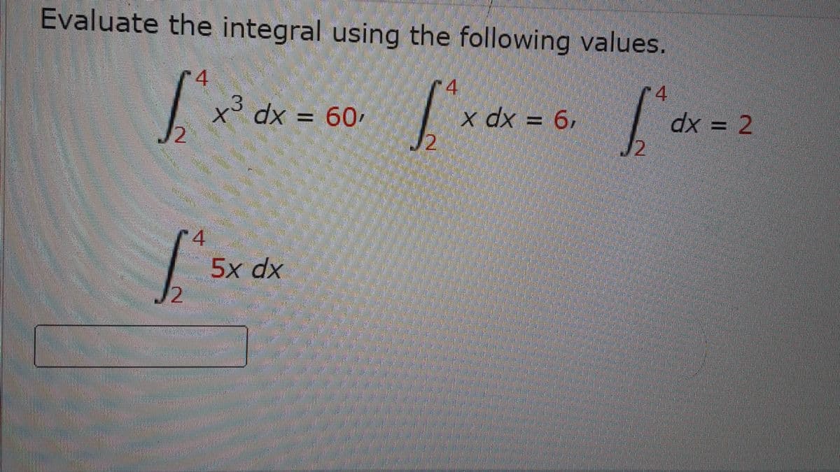 Evaluate the integral using the following values.
4.
4.
4
dx = 2
J2
3 dx = 60,
x dx = 6,
4
5x dx
