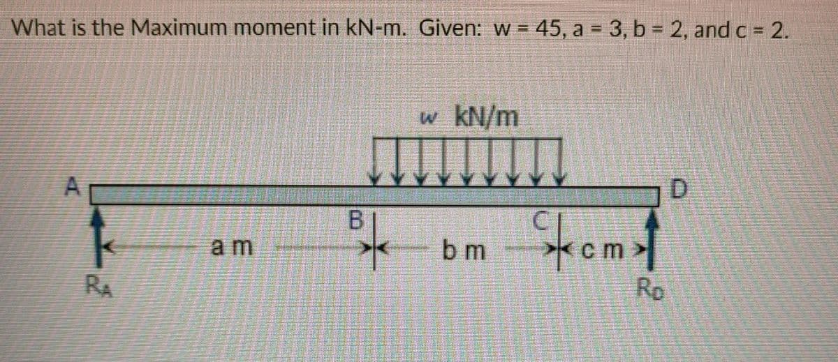 %3D
What is the Maximum moment in kN-m. Given: w = 45, a = 3, b = 2, and c 2.
w kN/m
D.
A
Stomt
B.
am
bm
RA
Rp
