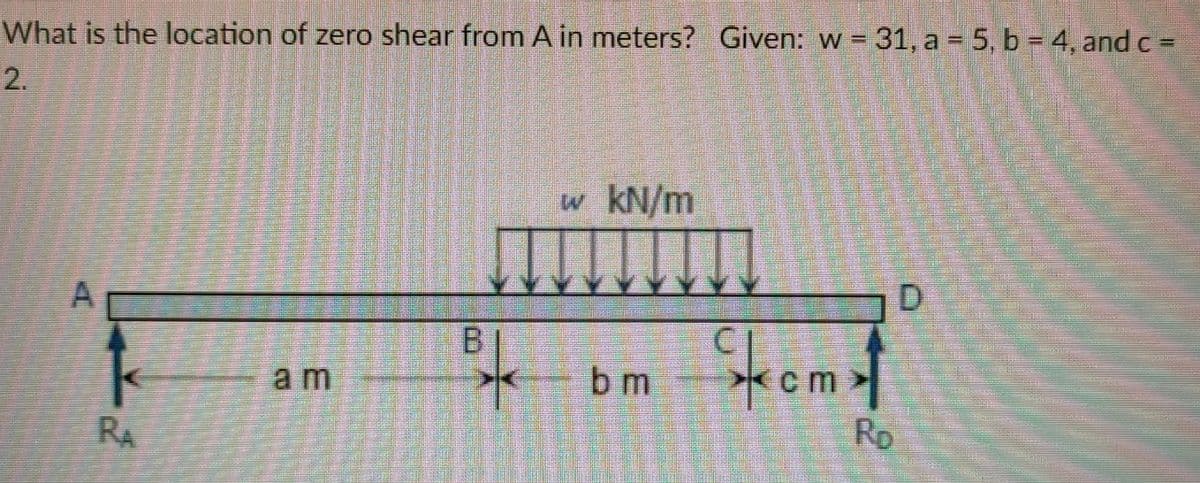 What is the location of zero shear from A in meters? Given: w = 31, a = 5, b = 4, and c =
2.
w kN/m
A.
Stomst
a m
b m
Rp
RA
