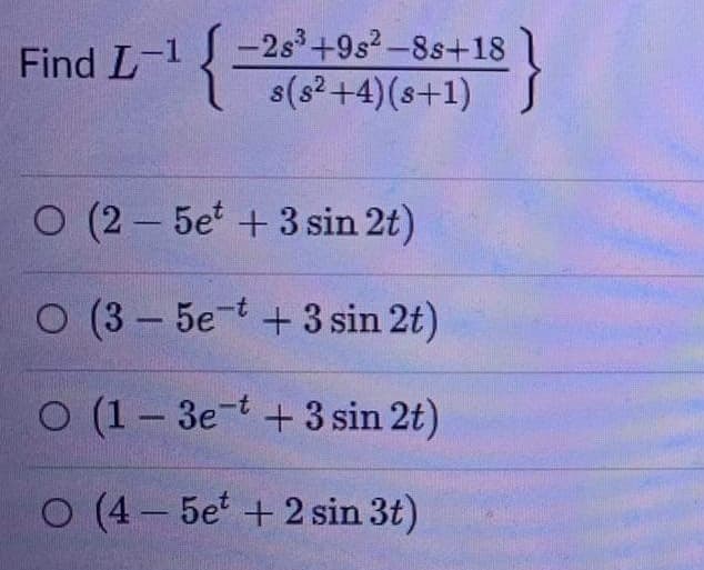 -2s3+9s2-8s+18
s(s2+4)(s+1)
Find L-1
O (2 - 5e +3 sin 2t)
O (3- 5e-t +3 sin 2t)
O (1- 3e-t +3 sin 2t)
O (4- 5e + 2 sin 3t)
|
