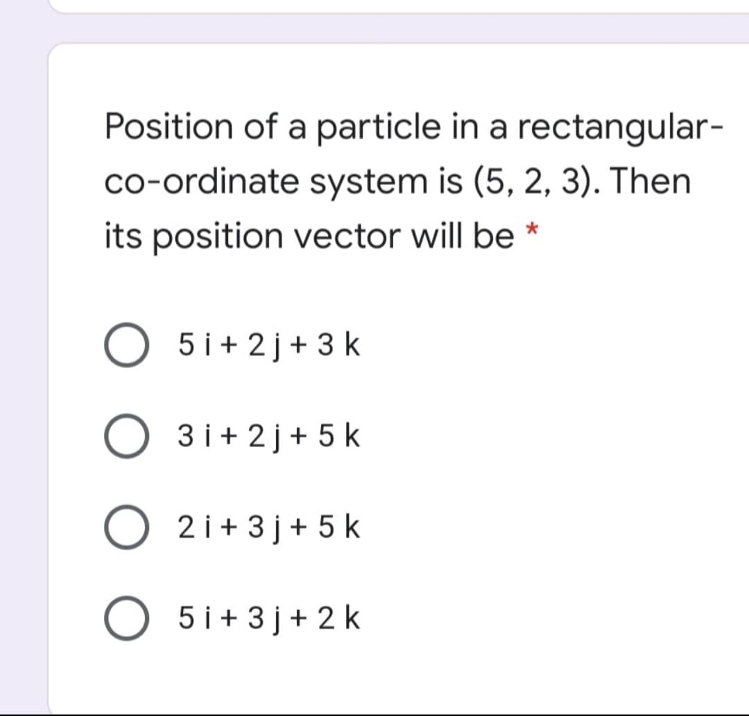 Position of a particle in a rectangular-
co-ordinate system is (5, 2, 3). Then
its position vector will be *
5 i + 2 j+ 3 k
3 i+ 2j+ 5 k
O 2i+ 3 j+ 5 k
O 5i+ 3 j+ 2 k
