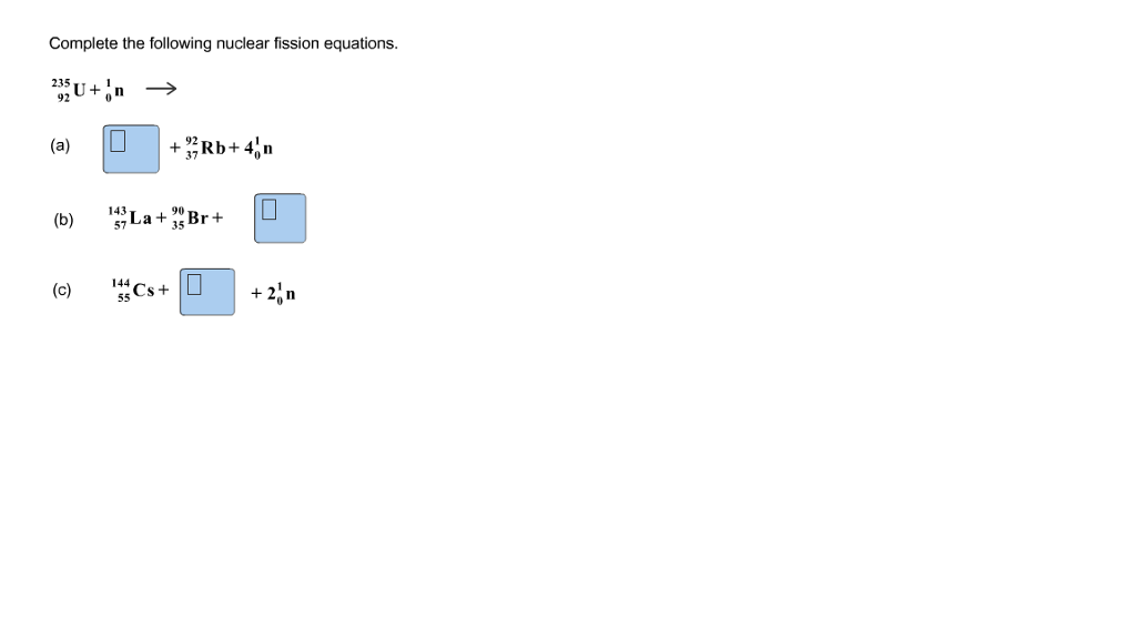 Complete the following nuclear fission equations.
235
92 U+n
(a)
(b)
(c)
+Rb+4,n
143,
57La +35Br +
Cs+
10