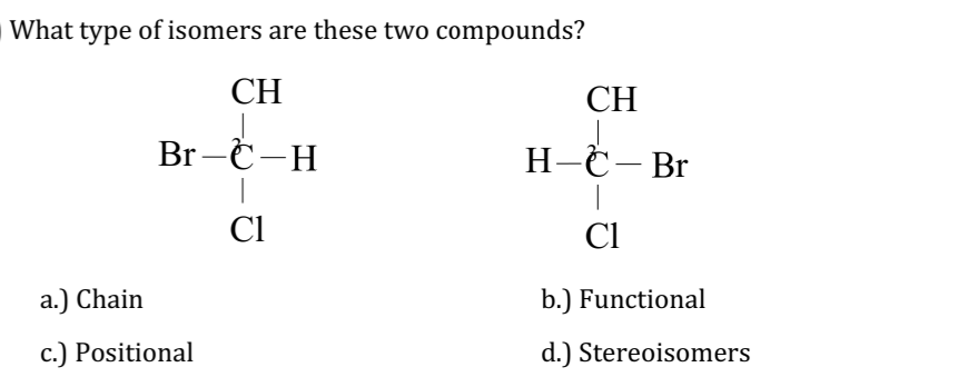 What type of isomers are these two compounds?
CH
Br-C-H
Cl
a.) Chain
c.) Positional
CH
H-C-Br
Cl
b.) Functional
d.) Stereoisomers