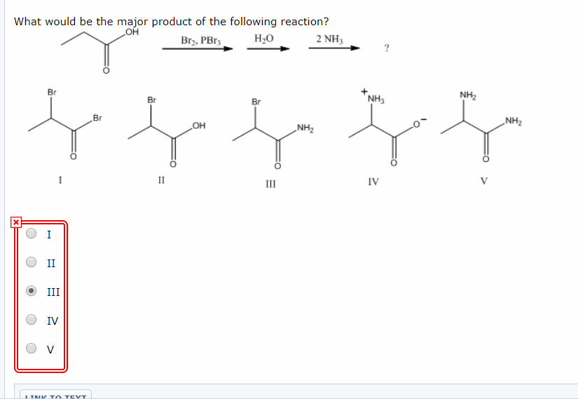 What would be the major product of the following reaction?
HO
OH
Bry, PBry
2 NH3
x
Br
II
III
IV
V
LINE TO TEVT
Br
Br
II
NH₂
Br
NH₂
OH
-NH2
你好
NH3
IV
