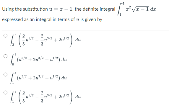 Using the substitution u =
expressed as an integral in terms of u is given by
-1, the definite integral
5
2
2
° 1² ( ² 0²² - ²3 0²²2 +4 201²/²) +
5/2
-u³/2
+2u¹/2
du
2
3
(5² +2³2 +0³/²) du
(25/2
L₁ (125/2.
4
° /* ( ²3 0²/²2 - 03/1²/²2 + 201¹/²) du
[₁₂ x²√x - 1 dx
(u5/2+2u³/2+u¹/2) du