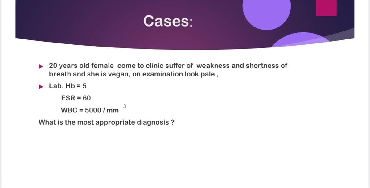 Cases:
• 20 years old female come to clinic suffer of weakness and shortness of
breath and she is vegan, on examination look pale ,
• Lab. Hb = 5
ESR = 60
WBC = 5000 / mm
What is the most appropriate diagnosis ?
