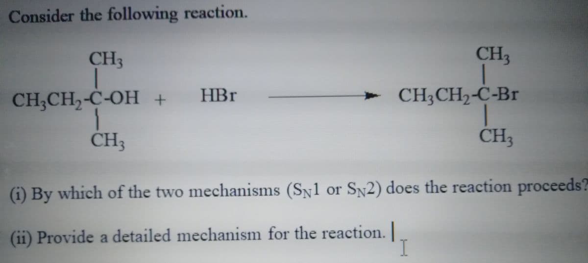Consider the following reaction.
CH3
CH
CH;CH,-C-OH +
HBr
CH;CH2-Ċ-Br
CH
CH3
(i) By which of the two mechanisms (Sy1 or Sy2) does the reaction proceeds?
(ii) Provide a detailed mechanism for the reaction.
I
