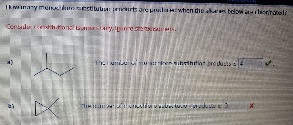 How many monochloro substitution products are produced when the alkanes below are chlorinated?
Consider constitutional isomers only, ignore stereoisomers.
a)
b)
The number of monochloro substitution products is 4
The number of monochloro substitution products is 3
X.