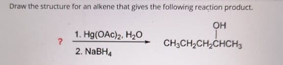 Draw the structure for an alkene that gives the following reaction product.
1. Hg(OAc)2, H₂O
?
2. NaBH4
OH
CH3CH2CH2CHCH3