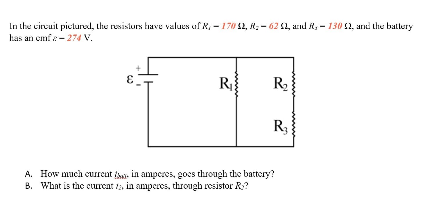 In the circuit pictured, the resistors have values of R1 = 170 Q, R2 = 62 Q, and R3= 130 Q, and the battery
has an emf ɛ = 274 V.
R
R2
R3
A. How much current ibatt, in amperes, goes through the battery?
B. What is the current i2, in amperes, through resistor R2?
